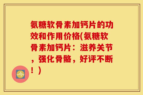 氨糖软骨素加钙片的功效和作用价格(氨糖软骨素加钙片：滋养关节，强化骨骼，好评不断！)