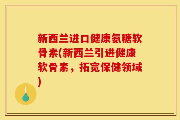 新西兰进口健康氨糖软骨素(新西兰引进健康软骨素，拓宽保健领域)