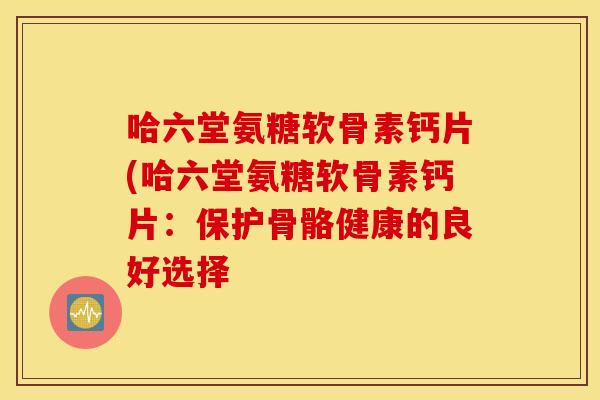 哈六堂氨糖软骨素钙片(哈六堂氨糖软骨素钙片：保护骨骼健康的良好选择