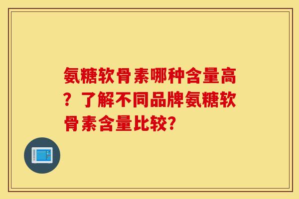 氨糖软骨素哪种含量高？了解不同品牌氨糖软骨素含量比较？