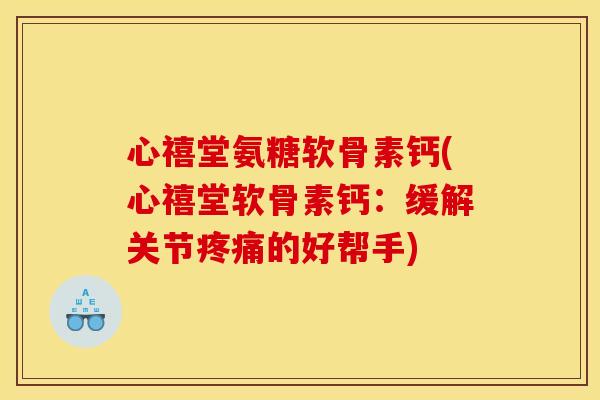 心禧堂氨糖软骨素钙(心禧堂软骨素钙：缓解关节疼痛的好帮手)