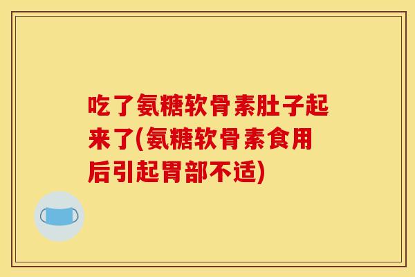 吃了氨糖软骨素肚子起来了(氨糖软骨素食用后引起胃部不适)