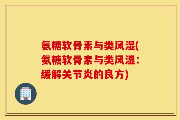 氨糖软骨素与类风湿(氨糖软骨素与类风湿：缓解关节炎的良方)