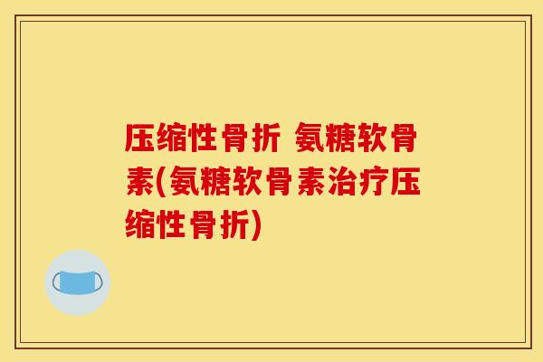 压缩性骨折 氨糖软骨素(氨糖软骨素治疗压缩性骨折)