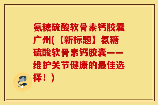 氨糖硫酸软骨素钙胶囊广州(【新标题】氨糖硫酸软骨素钙胶囊——维护关节健康的最佳选择！)