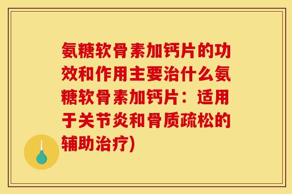 氨糖软骨素加钙片的功效和作用主要治什么氨糖软骨素加钙片：适用于关节炎和骨质疏松的辅助治疗)