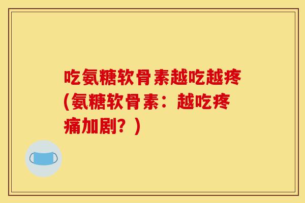 吃氨糖软骨素越吃越疼(氨糖软骨素：越吃疼痛加剧？)