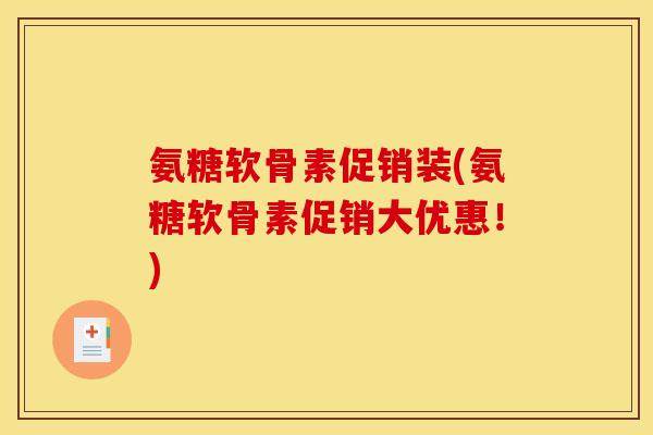 氨糖软骨素促销装(氨糖软骨素促销大优惠!) 氨糖软骨素促销装(氨糖软骨素促销大优惠!)