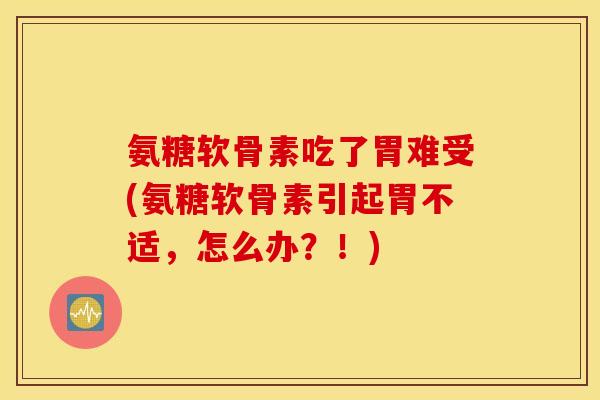 氨糖软骨素吃了胃难受(氨糖软骨素引起胃不适，怎么办？！)