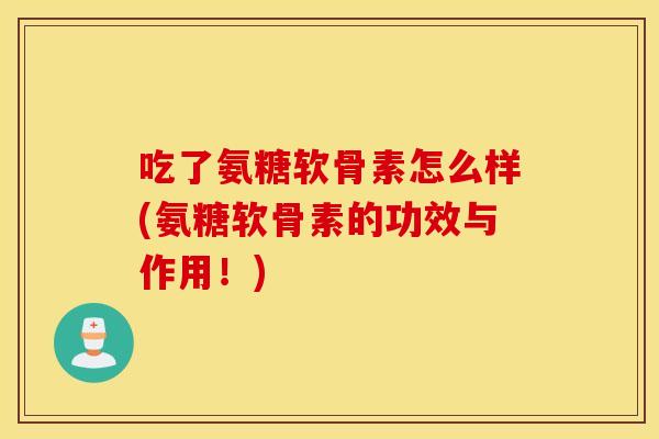 吃了氨糖软骨素怎么样(氨糖软骨素的功效与作用！)