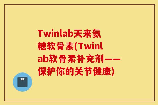 Twinlab天来氨糖软骨素(Twinlab软骨素补充剂——保护你的关节健康)