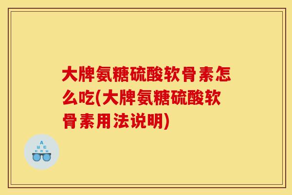 大牌氨糖硫酸软骨素怎么吃(大牌氨糖硫酸软骨素用法说明)