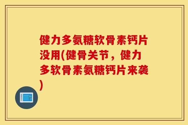 健力多氨糖软骨素钙片没用(健骨关节，健力多软骨素氨糖钙片来袭)