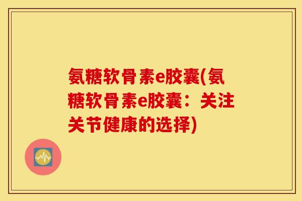 氨糖软骨素e胶囊(氨糖软骨素e胶囊：关注关节健康的选择)