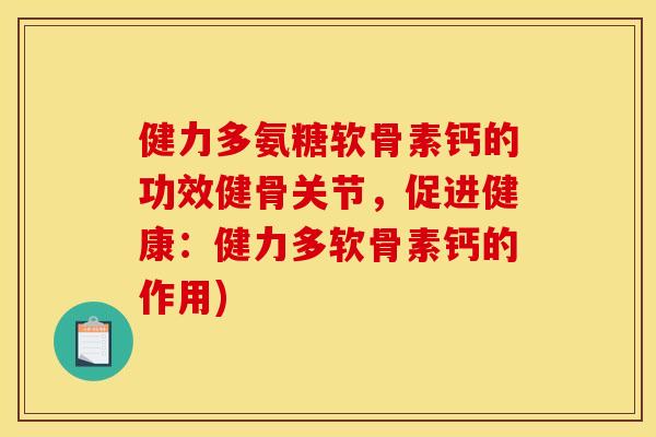 健力多氨糖软骨素钙的功效健骨关节，促进健康：健力多软骨素钙的作用)