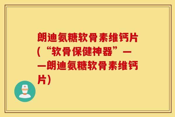 朗迪氨糖软骨素维钙片(“软骨保健神器”——朗迪氨糖软骨素维钙片)