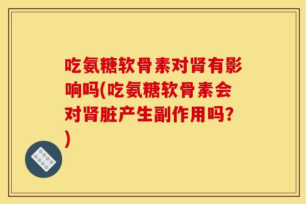 吃氨糖软骨素对肾有影响吗(吃氨糖软骨素会对肾脏产生副作用吗？)