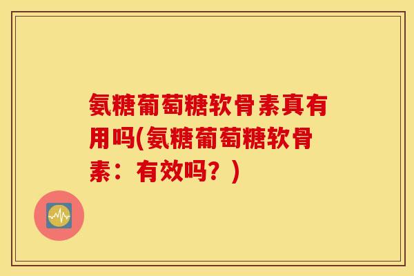 氨糖葡萄糖软骨素真有用吗(氨糖葡萄糖软骨素：有效吗？)