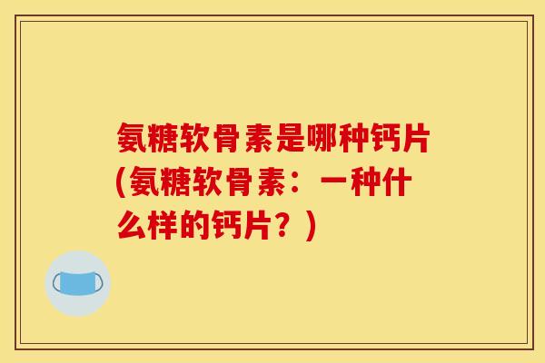 氨糖软骨素是哪种钙片(氨糖软骨素：一种什么样的钙片？)