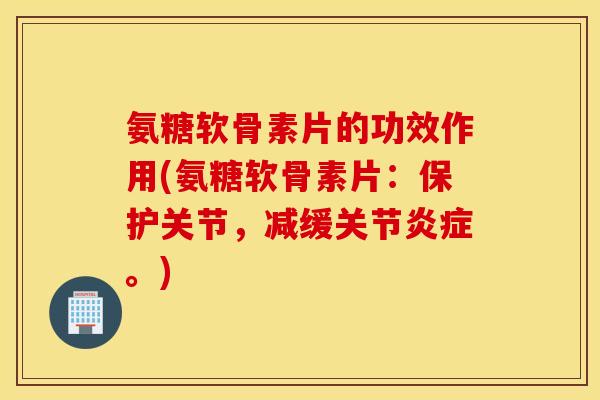 氨糖软骨素片的功效作用(氨糖软骨素片：保护关节，减缓关节炎症。)