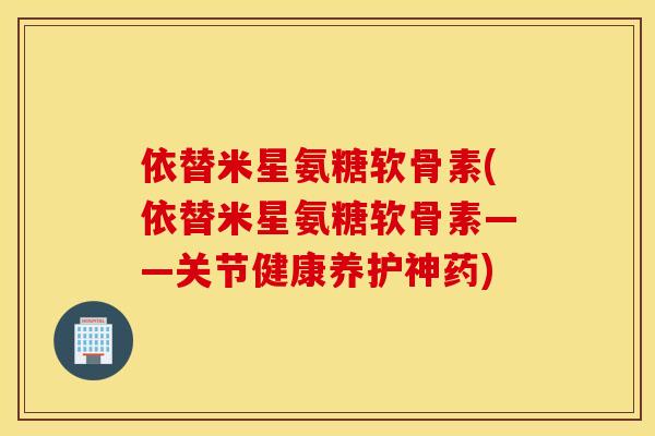依替米星氨糖软骨素(依替米星氨糖软骨素——关节健康养护神药)