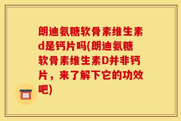 朗迪氨糖软骨素维生素d是钙片吗(朗迪氨糖软骨素维生素D并非钙片，来了解下它的功效吧)