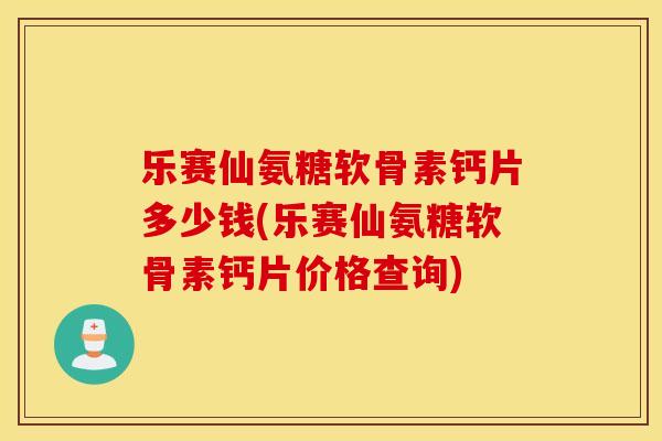 乐赛仙氨糖软骨素钙片多少钱(乐赛仙氨糖软骨素钙片价格查询)