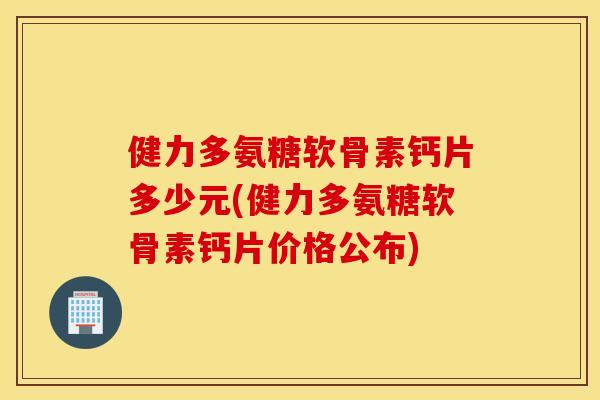 健力多氨糖软骨素钙片多少元(健力多氨糖软骨素钙片价格公布)