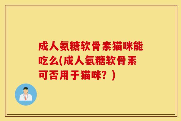 成人氨糖软骨素猫咪能吃么(成人氨糖软骨素可否用于猫咪？)