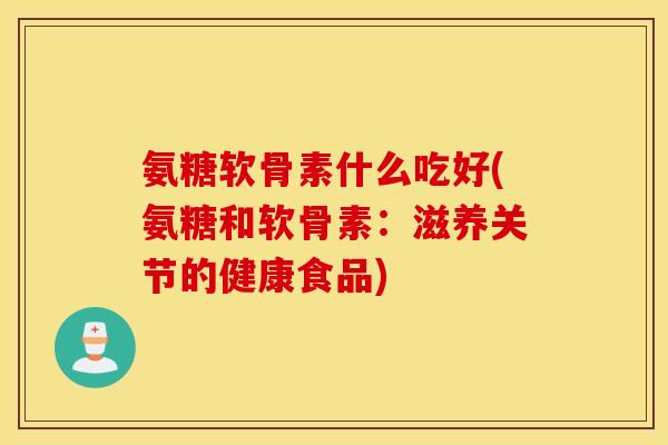 氨糖软骨素什么吃好(氨糖和软骨素：滋养关节的健康食品)
