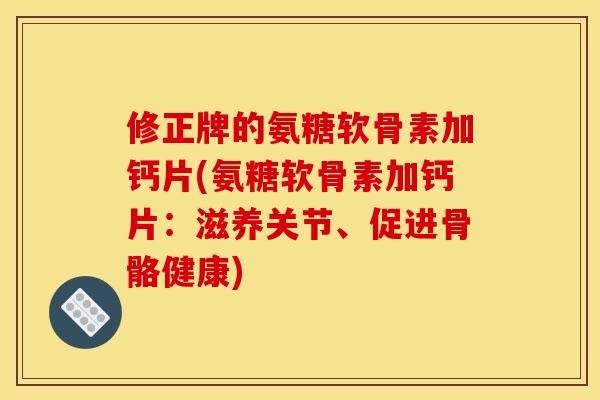 修正牌的氨糖软骨素加钙片(氨糖软骨素加钙片：滋养关节、促进骨骼健康)