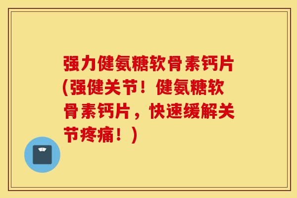 强力健氨糖软骨素钙片(强健关节！健氨糖软骨素钙片，快速缓解关节疼痛！)