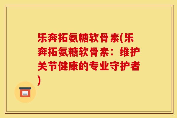 乐奔拓氨糖软骨素(乐奔拓氨糖软骨素：维护关节健康的专业守护者)