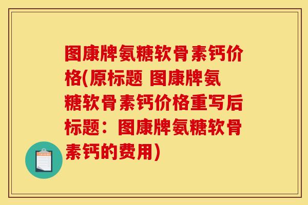图康牌氨糖软骨素钙价格(原标题 图康牌氨糖软骨素钙价格重写后标题：图康牌氨糖软骨素钙的费用)