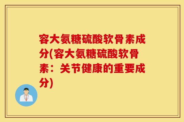 容大氨糖硫酸软骨素成分(容大氨糖硫酸软骨素：关节健康的重要成分)