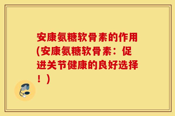 安康氨糖软骨素的作用(安康氨糖软骨素：促进关节健康的良好选择！)