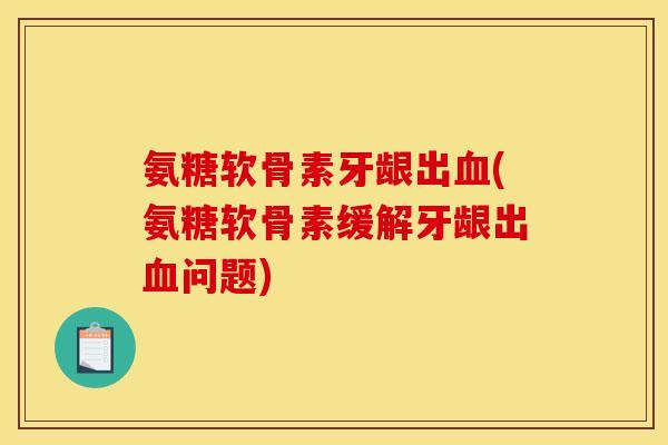 氨糖软骨素牙龈出血(氨糖软骨素缓解牙龈出血问题)