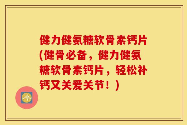 健力健氨糖软骨素钙片(健骨必备，健力健氨糖软骨素钙片，轻松补钙又关爱关节！)