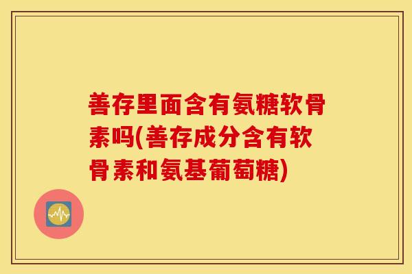 善存里面含有氨糖软骨素吗(善存成分含有软骨素和氨基葡萄糖)