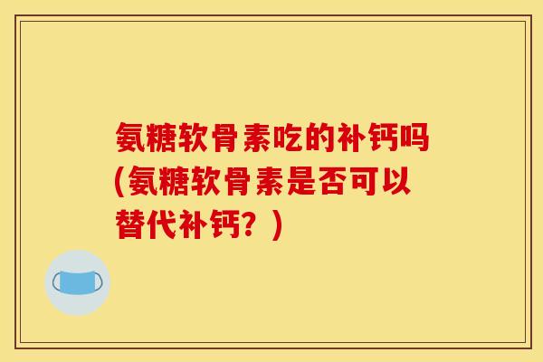 氨糖软骨素吃的补钙吗(氨糖软骨素是否可以替代补钙?) 氨糖软骨素吃的补钙吗(氨糖软骨素是否可以替代补钙?)