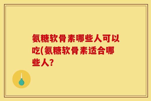 氨糖软骨素哪些人可以吃(氨糖软骨素适合哪些人？