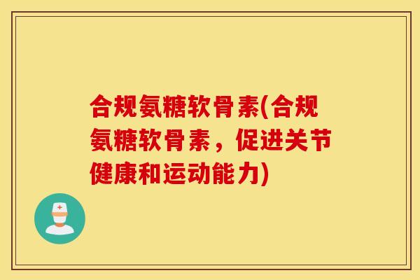 合规氨糖软骨素(合规氨糖软骨素，促进关节健康和运动能力)