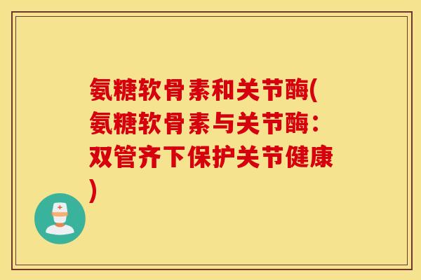 氨糖软骨素和关节酶(氨糖软骨素与关节酶：双管齐下保护关节健康)
