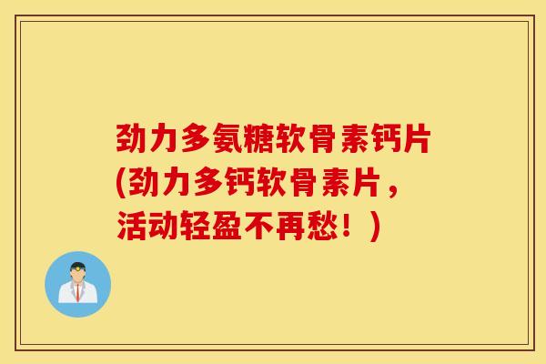 劲力多氨糖软骨素钙片(劲力多钙软骨素片,活动轻盈不再愁!) 劲力多氨糖软骨素钙片(劲力多钙软骨素片,活动轻盈不再愁!)