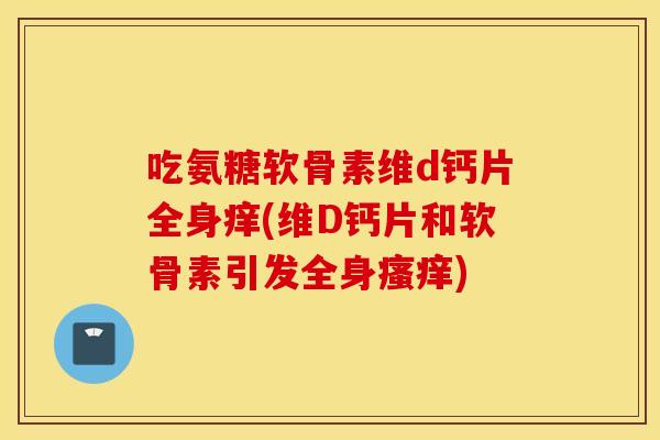 吃氨糖软骨素维d钙片全身痒(维D钙片和软骨素引发全身瘙痒)