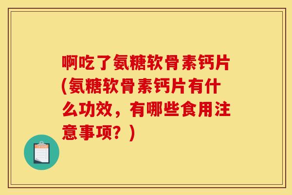 啊吃了氨糖软骨素钙片(氨糖软骨素钙片有什么功效，有哪些食用注意事项？)