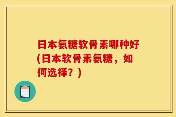日本氨糖软骨素哪种好(日本软骨素氨糖，如何选择？)