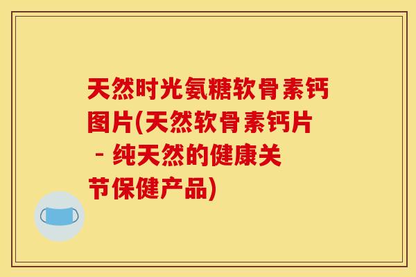 天然时光氨糖软骨素钙图片(天然软骨素钙片 - 纯天然的健康关节保健产品) 天然时光氨糖软骨素钙图片(天然软骨素钙片 - 纯天然的健康关节保健产品)