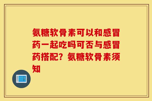 氨糖软骨素可以和感冒药一起吃吗可否与感冒药搭配？氨糖软骨素须知