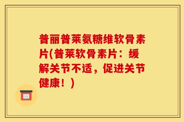 普丽普莱氨糖维软骨素片(普莱软骨素片：缓解关节不适，促进关节健康！)